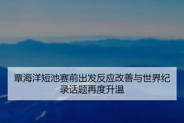 覃海洋短池赛前出发反应改善与世界纪录话题再度升温
