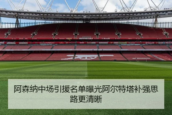 阿森纳中场引援名单曝光阿尔特塔补强思路更清晰